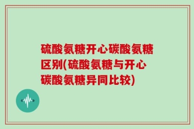 硫酸氨糖开心碳酸氨糖区别(硫酸氨糖与开心碳酸氨糖异同比较)