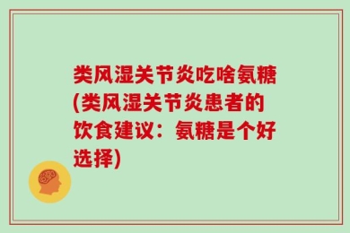 类风湿关节炎吃啥氨糖(类风湿关节炎患者的饮食建议：氨糖是个好选择)