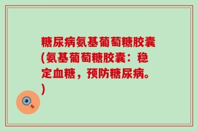 糖尿病氨基葡萄糖胶囊(氨基葡萄糖胶囊：稳定血糖，预防糖尿病。)
