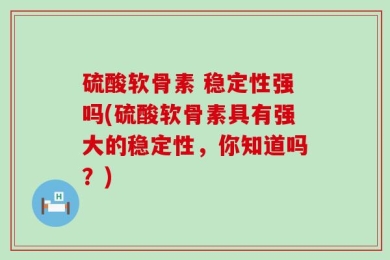 硫酸软骨素 稳定性强吗(硫酸软骨素具有强大的稳定性，你知道吗？)