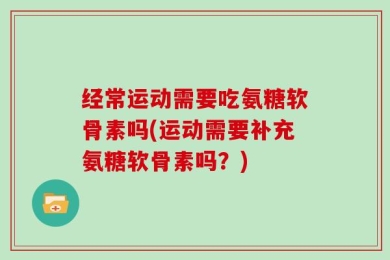 经常运动需要吃氨糖软骨素吗(运动需要补充氨糖软骨素吗？)