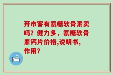 开市客有氨糖软骨素卖吗？健力多，氨糖软骨素钙片价格,说明书,作用？