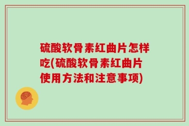 硫酸软骨素红曲片怎样吃(硫酸软骨素红曲片使用方法和注意事项)