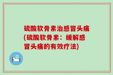 硫酸软骨素治感冒头痛(硫酸软骨素：缓解感冒头痛的有效疗法)