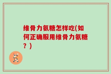 维骨力氨糖怎样吃(如何正确服用维骨力氨糖？)
