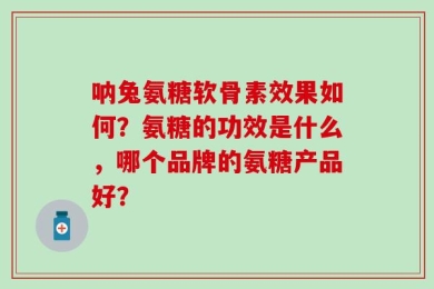 呐兔氨糖软骨素效果如何？氨糖的功效是什么，哪个品牌的氨糖产品好？