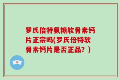 罗氏倍特氨糖软骨素钙片正宗吗(罗氏倍特软骨素钙片是否正品？)