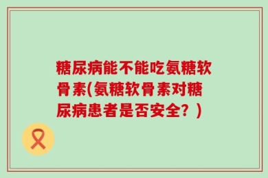 糖尿病能不能吃氨糖软骨素(氨糖软骨素对糖尿病患者是否安全？)