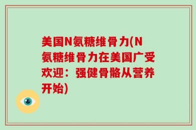 美国N氨糖维骨力(N氨糖维骨力在美国广受欢迎：强健骨骼从营养开始)