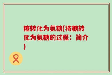 糖转化为氨糖(将糖转化为氨糖的过程：简介)