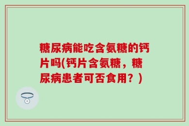 糖尿病能吃含氨糖的钙片吗(钙片含氨糖，糖尿病患者可否食用？)
