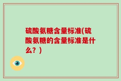 硫酸氨糖含量标准(硫酸氨糖的含量标准是什么？)
