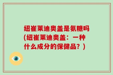 纽崔莱迪奥盖是氨糖吗(纽崔莱迪奥盖：一种什么成分的保健品？)