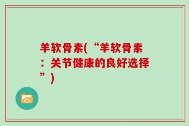 羊软骨素(“羊软骨素：关节健康的良好选择”)