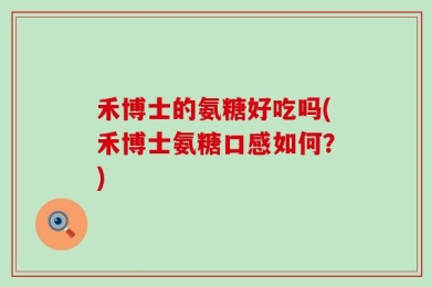 禾博士的氨糖好吃吗(禾博士氨糖口感如何？)