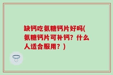 缺钙吃氨糖钙片好吗(氨糖钙片可补钙？什么人适合服用？)