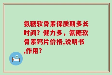 氨糖软骨素保质期多长时间？健力多，氨糖软骨素钙片价格,说明书,作用？