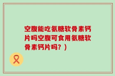 空腹能吃氨糖软骨素钙片吗空腹可食用氨糖软骨素钙片吗？)