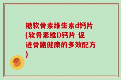 糖软骨素维生素d钙片(软骨素维D钙片 促进骨骼健康的多效配方)