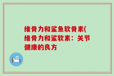 维骨力和鲨鱼软骨素(维骨力和鲨软素：关节健康的良方