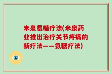 米泉氨糖疗法(米泉药业推出治疗关节疼痛的新疗法——氨糖疗法)