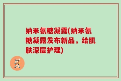纳米氨糖凝露(纳米氨糖凝露发布新品，给肌肤深层护理)