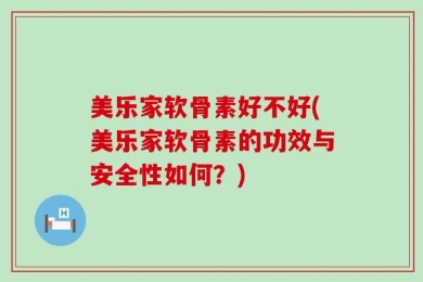 美乐家软骨素好不好(美乐家软骨素的功效与安全性如何？)