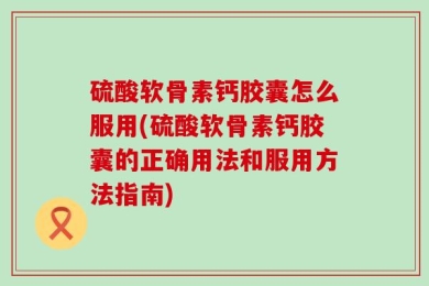 硫酸软骨素钙胶囊怎么服用(硫酸软骨素钙胶囊的正确用法和服用方法指南)