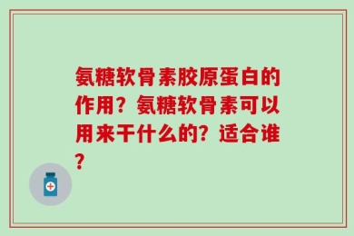 氨糖软骨素胶原蛋白的作用？氨糖软骨素可以用来干什么的？适合谁？