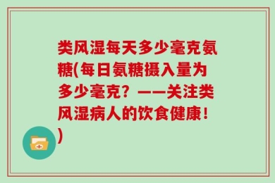 类风湿每天多少毫克氨糖(每日氨糖摄入量为多少毫克？——关注类风湿病人的饮食健康！)