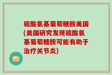 硫酸氨基葡萄糖胺美国(美国研究发现硫酸氨基葡萄糖胺可能有助于治疗关节炎)