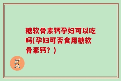 糖软骨素钙孕妇可以吃吗(孕妇可否食用糖软骨素钙？)