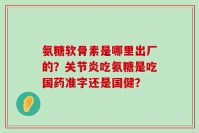 氨糖软骨素是哪里出厂的？关节炎吃氨糖是吃国药准字还是国健？