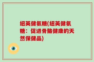 纽英健氨糖(纽英健氨糖：促进骨骼健康的天然保健品)