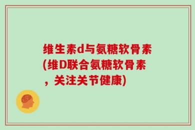 维生素d与氨糖软骨素(维D联合氨糖软骨素，关注关节健康)