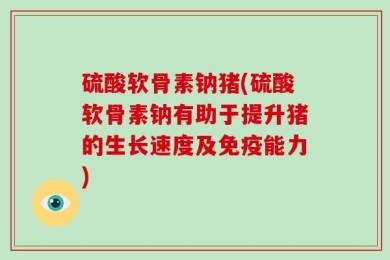 硫酸软骨素钠猪(硫酸软骨素钠有助于提升猪的生长速度及免疫能力)