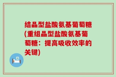 结晶型盐酸氨基葡萄糖(重组晶型盐酸氨基葡萄糖：提高吸收效率的关键)