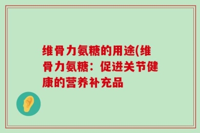 维骨力氨糖的用途(维骨力氨糖：促进关节健康的营养补充品