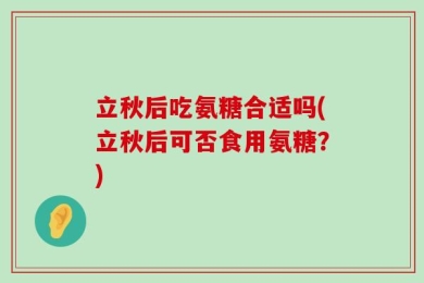 立秋后吃氨糖合适吗(立秋后可否食用氨糖？)