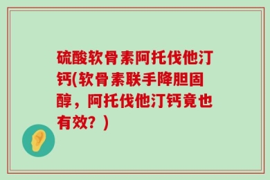硫酸软骨素阿托伐他汀钙(软骨素联手降胆固醇，阿托伐他汀钙竟也有效？)