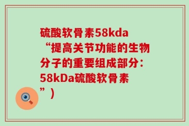 硫酸软骨素58kda“提高关节功能的生物分子的重要组成部分：58kDa硫酸软骨素”)