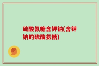 硫酸氨糖含钾钠(含钾钠的硫酸氨糖)