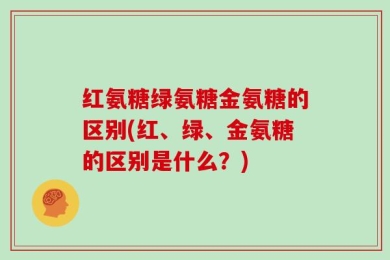 红氨糖绿氨糖金氨糖的区别(红、绿、金氨糖的区别是什么？)