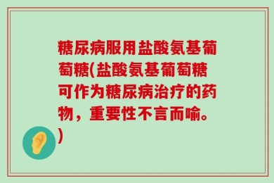 糖尿病服用盐酸氨基葡萄糖(盐酸氨基葡萄糖可作为糖尿病治疗的药物，重要性不言而喻。)
