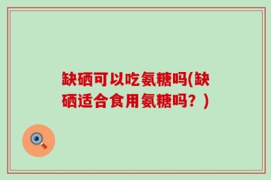 缺硒可以吃氨糖吗(缺硒适合食用氨糖吗？)