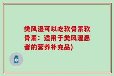 类风湿可以吃软骨素软骨素：适用于类风湿患者的营养补充品)