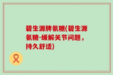 碧生源牌氨糖(碧生源氨糖-缓解关节问题，持久舒适)