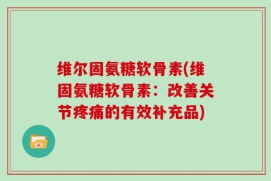 维尔固氨糖软骨素(维固氨糖软骨素：改善关节疼痛的有效补充品)
