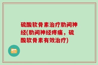 硫酸软骨素治疗肋间神经(肋间神经疼痛，硫酸软骨素有效治疗)