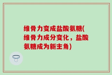 维骨力变成盐酸氨糖(维骨力成分变化，盐酸氨糖成为新主角)